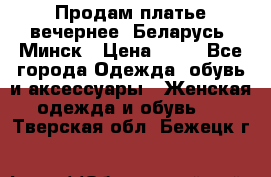 Продам платье вечернее, Беларусь, Минск › Цена ­ 80 - Все города Одежда, обувь и аксессуары » Женская одежда и обувь   . Тверская обл.,Бежецк г.